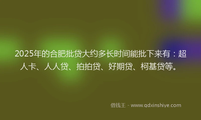 2025年的合肥批贷大约多长时间能批下来有：超人卡、人人贷、拍拍贷、好期贷、柯基贷等。