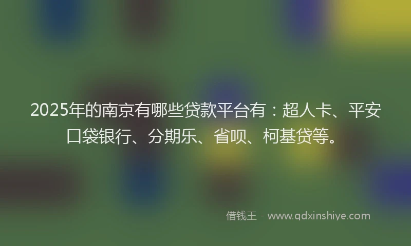 2025年的南京有哪些贷款平台有：超人卡、平安口袋银行、分期乐、省呗、柯基贷等。