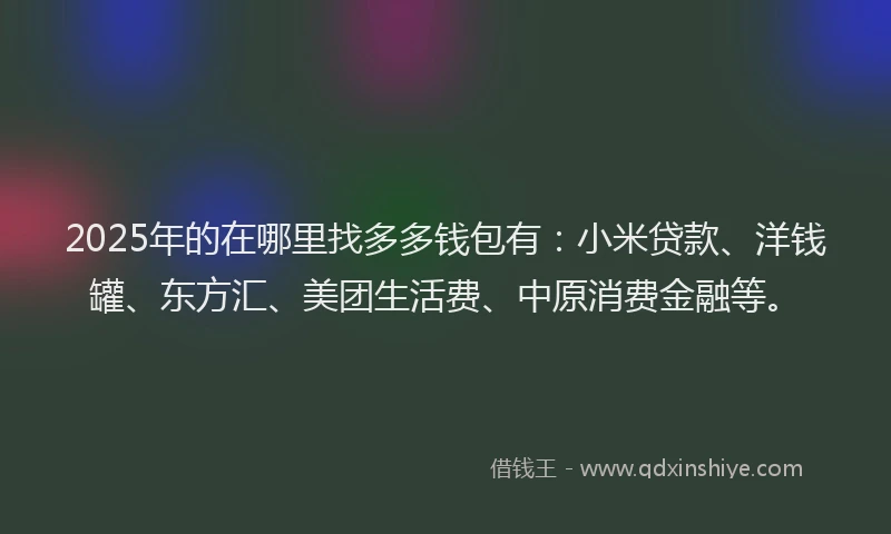 2025年的在哪里找多多钱包有：小米贷款、洋钱罐、东方汇、美团生活费、中原消费金融等。
