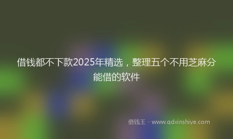 借钱都不下款2025年精选，整理五个不用芝麻分能借的软件
