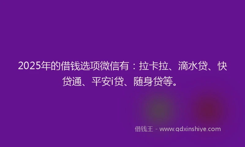 2025年的借钱选项微信有：拉卡拉、滴水贷、快贷通、平安i贷、随身贷等。