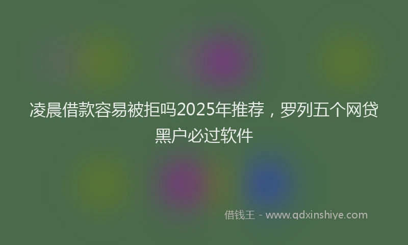 凌晨借款容易被拒吗2025年推荐，罗列五个网贷黑户必过软件
