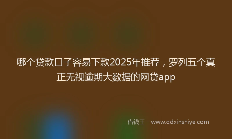 哪个贷款口子容易下款2025年推荐，罗列五个真正无视逾期大数据的网贷app