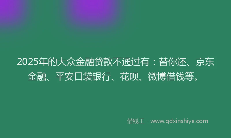 2025年的大众金融贷款不通过有：替你还、京东金融、平安口袋银行、花呗、微博借钱等。