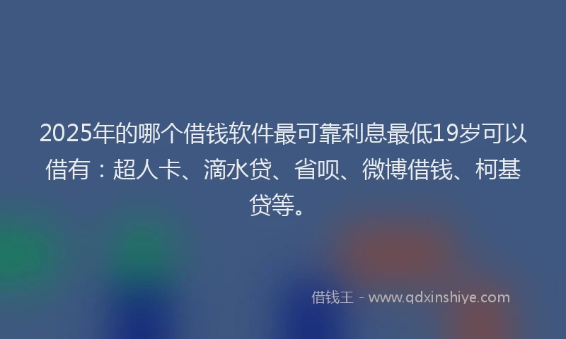 2025年的哪个借钱软件最可靠利息最低19岁可以借有：超人卡、滴水贷、省呗、微博借钱、柯基贷等。