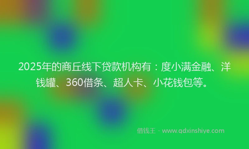 2025年的商丘线下贷款机构有：度小满金融、洋钱罐、360借条、超人卡、小花钱包等。