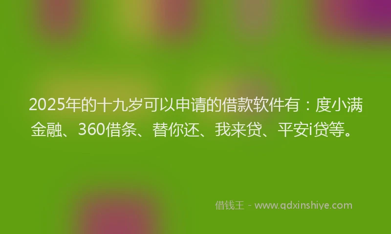 2025年的十九岁可以申请的借款软件有：度小满金融、360借条、替你还、我来贷、平安i贷等。