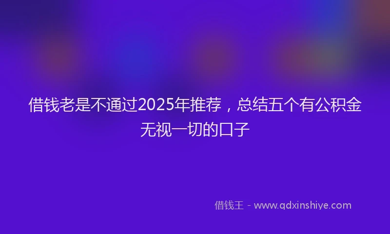 借钱老是不通过2025年推荐，总结五个有公积金无视一切的口子