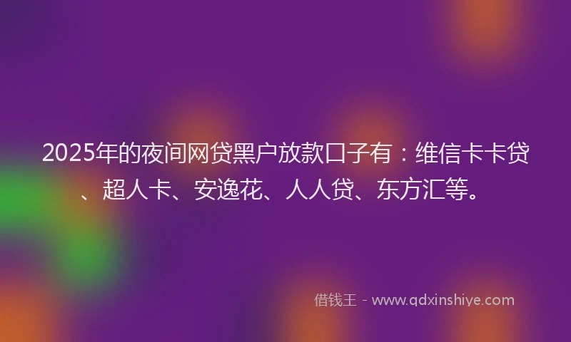 2025年的夜间网贷黑户放款口子有：维信卡卡贷、超人卡、安逸花、人人贷、东方汇等。