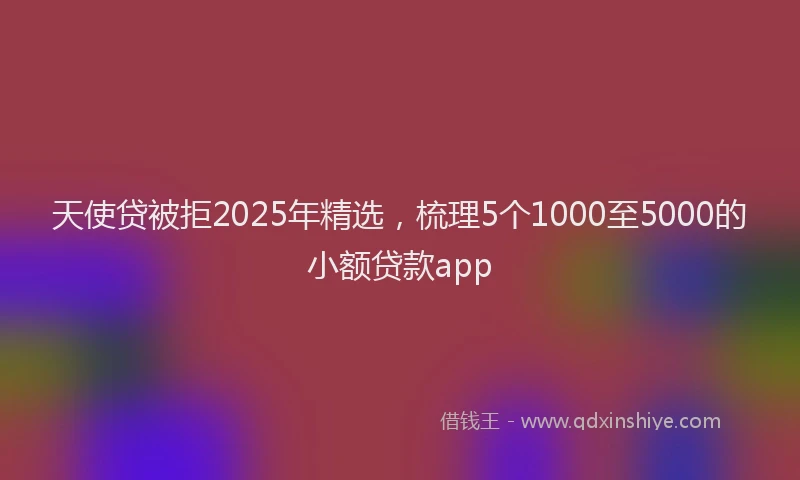 天使贷被拒2025年精选，梳理5个1000至5000的小额贷款app