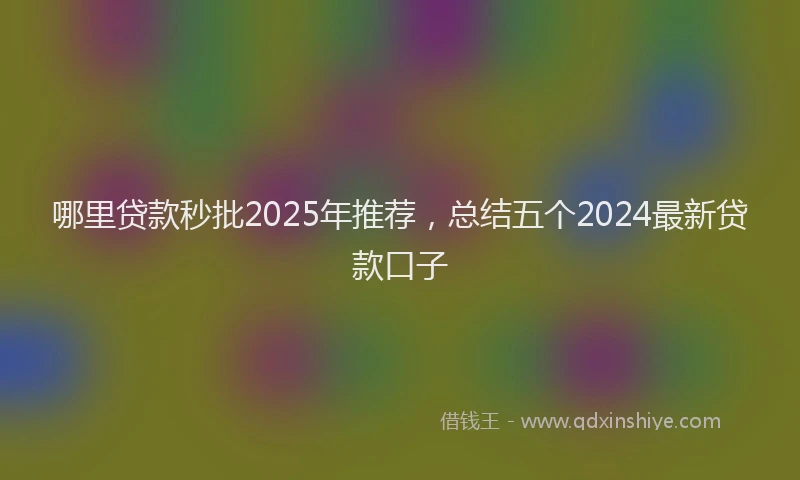 哪里贷款秒批2025年推荐，总结五个2024最新贷款口子