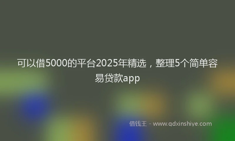 可以借5000的平台2025年精选，整理5个简单容易贷款app