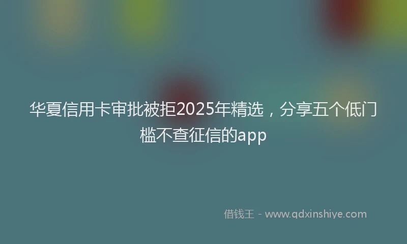 华夏信用卡审批被拒2025年精选，分享五个低门槛不查征信的app