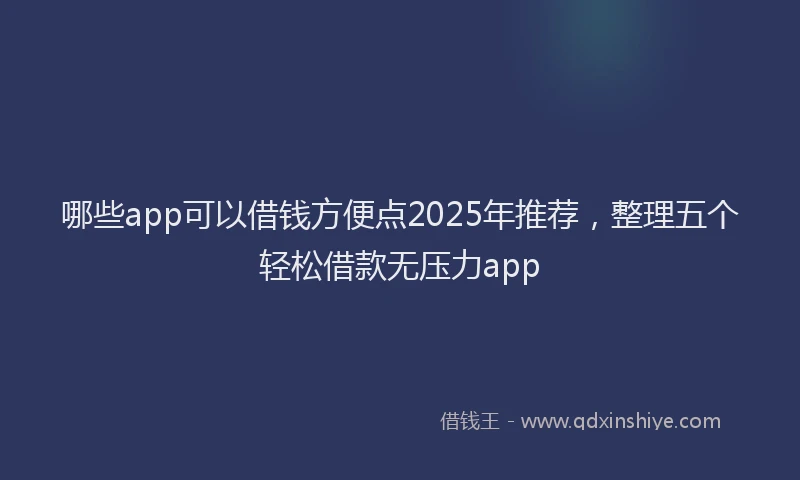 哪些app可以借钱方便点2025年推荐，整理五个轻松借款无压力app