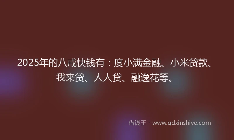 2025年的八戒快钱有：度小满金融、小米贷款、我来贷、人人贷、融逸花等。