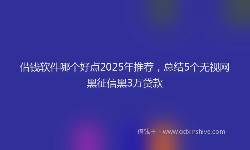 借钱软件哪个好点2025年推荐，总结5个无视网黑征信黑3万贷款