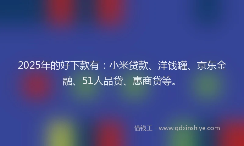 2025年的好下款有：小米贷款、洋钱罐、京东金融、51人品贷、惠商贷等。