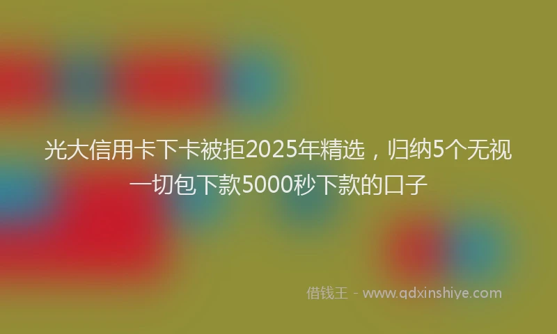 光大信用卡下卡被拒2025年精选，归纳5个无视一切包下款5000秒下款的口子