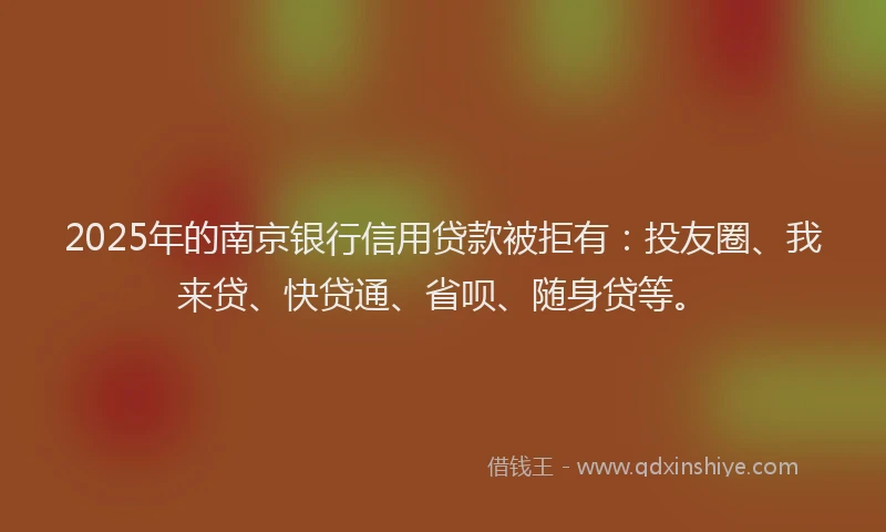 2025年的南京银行信用贷款被拒有：投友圈、我来贷、快贷通、省呗、随身贷等。