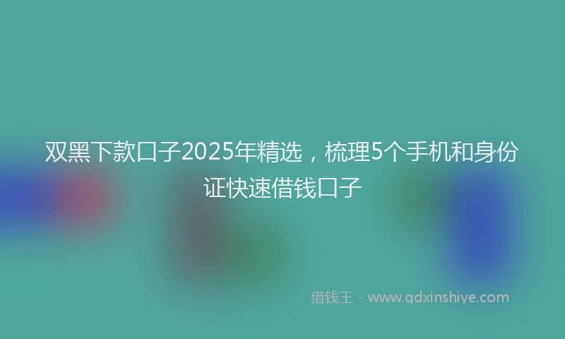双黑下款口子2025年精选，梳理5个手机和身份证快速借钱口子