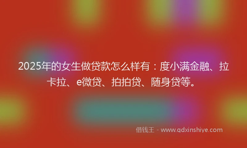 2025年的女生做贷款怎么样有：度小满金融、拉卡拉、e微贷、拍拍贷、随身贷等。