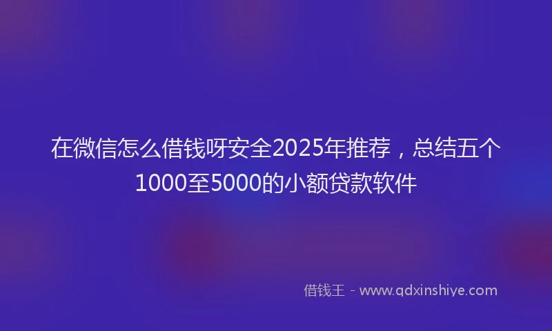 在微信怎么借钱呀安全2025年推荐，总结五个1000至5000的小额贷款软件
