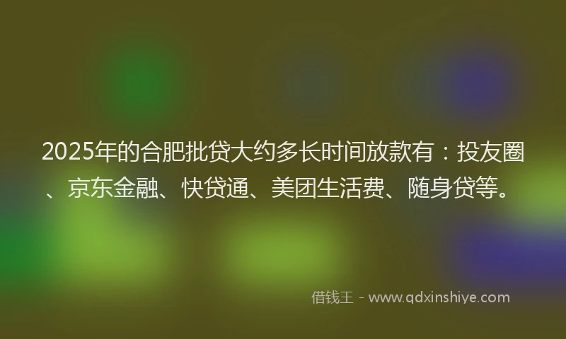 2025年的合肥批贷大约多长时间放款有：投友圈、京东金融、快贷通、美团生活费、随身贷等。