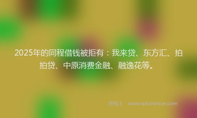 2025年的同程借钱被拒有：我来贷、东方汇、拍拍贷、中原消费金融、融逸花等。