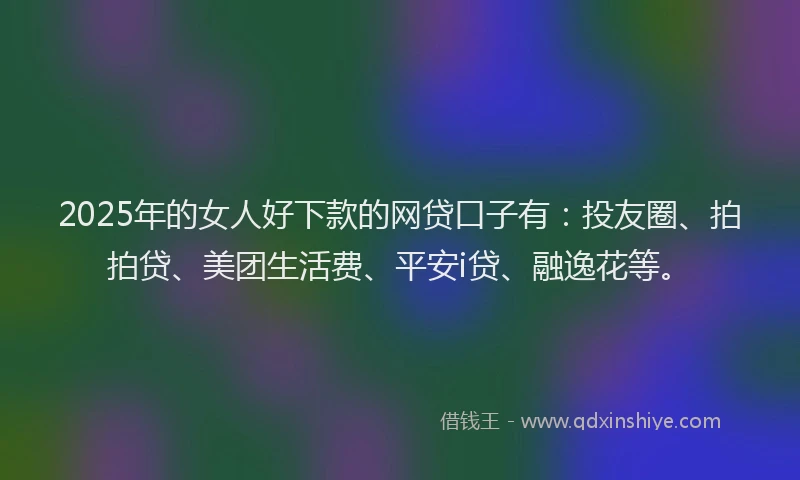 2025年的女人好下款的网贷口子有：投友圈、拍拍贷、美团生活费、平安i贷、融逸花等。