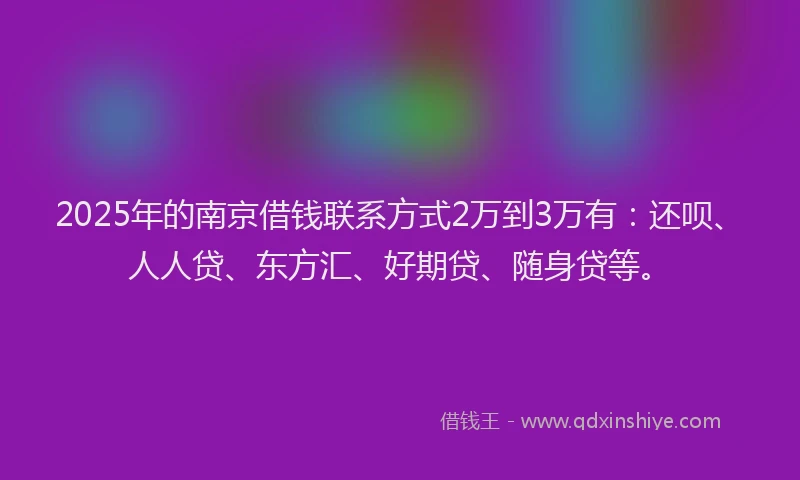 2025年的南京借钱联系方式2万到3万有：还呗、人人贷、东方汇、好期贷、随身贷等。