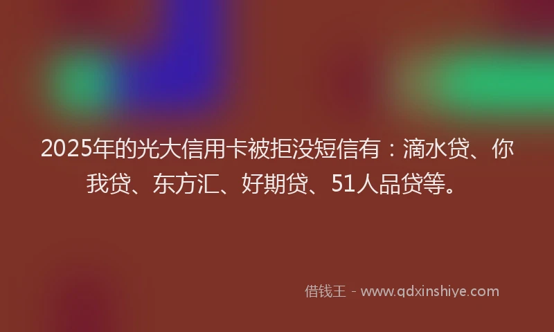 2025年的光大信用卡被拒没短信有：滴水贷、你我贷、东方汇、好期贷、51人品贷等。