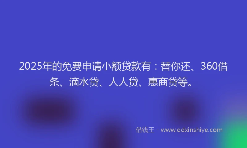 2025年的免费申请小额贷款有：替你还、360借条、滴水贷、人人贷、惠商贷等。