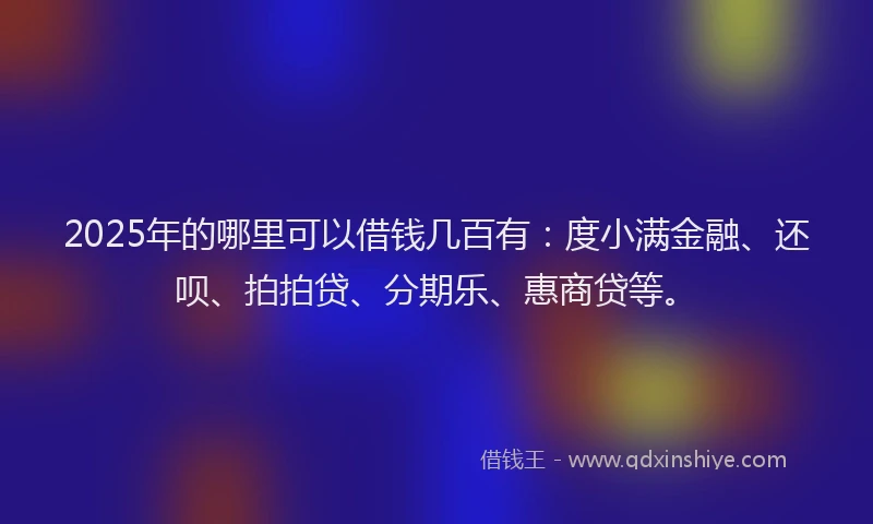 2025年的哪里可以借钱几百有：度小满金融、还呗、拍拍贷、分期乐、惠商贷等。