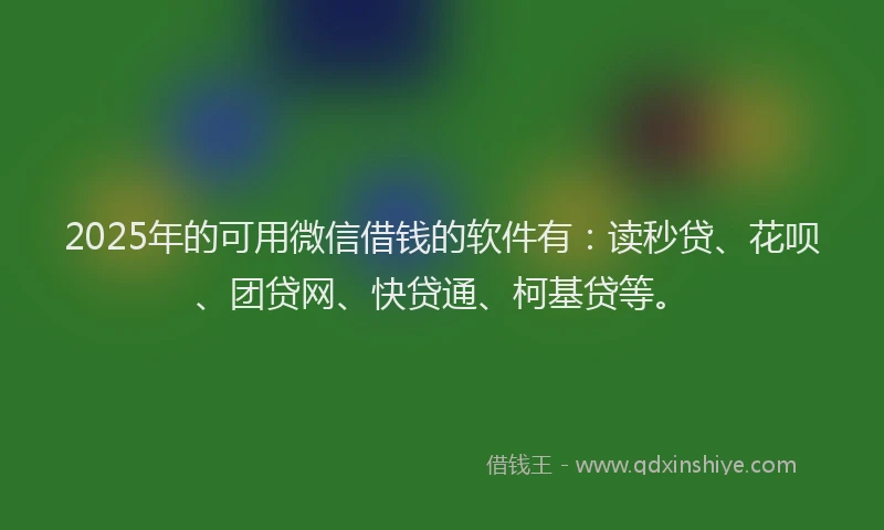 2025年的可用微信借钱的软件有：读秒贷、花呗、团贷网、快贷通、柯基贷等。
