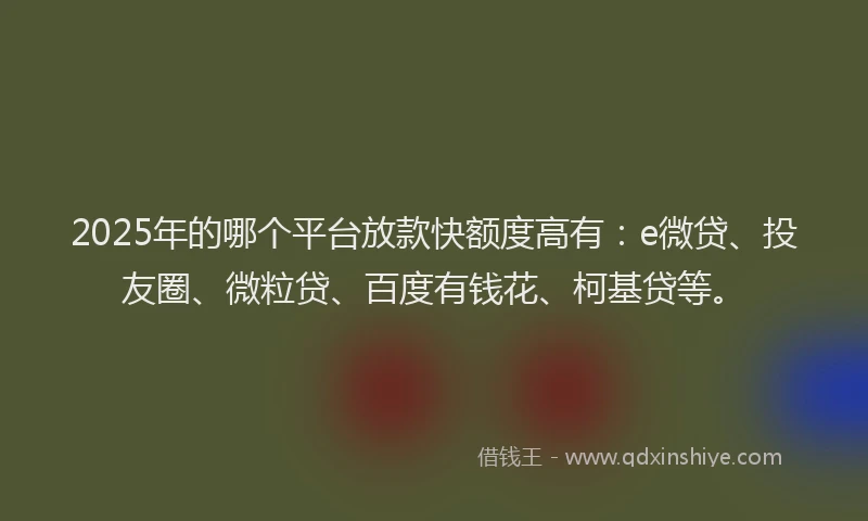 2025年的哪个平台放款快额度高有：e微贷、投友圈、微粒贷、百度有钱花、柯基贷等。