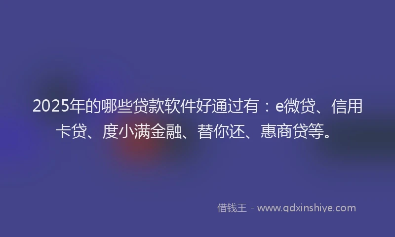 2025年的哪些贷款软件好通过有：e微贷、信用卡贷、度小满金融、替你还、惠商贷等。