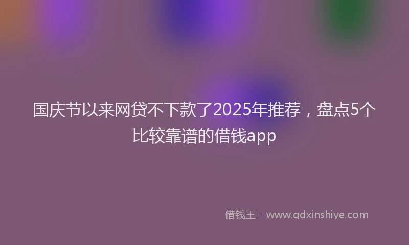 国庆节以来网贷不下款了2025年推荐，盘点5个比较靠谱的借钱app