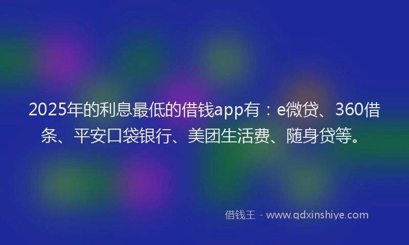 2025年的利息最低的借钱app有：e微贷、360借条、平安口袋银行、美团生活费、随身贷等。