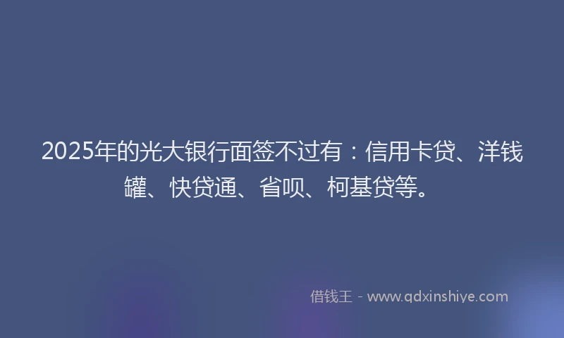 2025年的光大银行面签不过有：信用卡贷、洋钱罐、快贷通、省呗、柯基贷等。