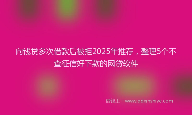 向钱贷多次借款后被拒2025年推荐，整理5个不查征信好下款的网贷软件