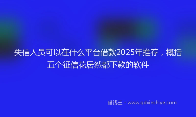 失信人员可以在什么平台借款2025年推荐，概括五个征信花居然都下款的软件