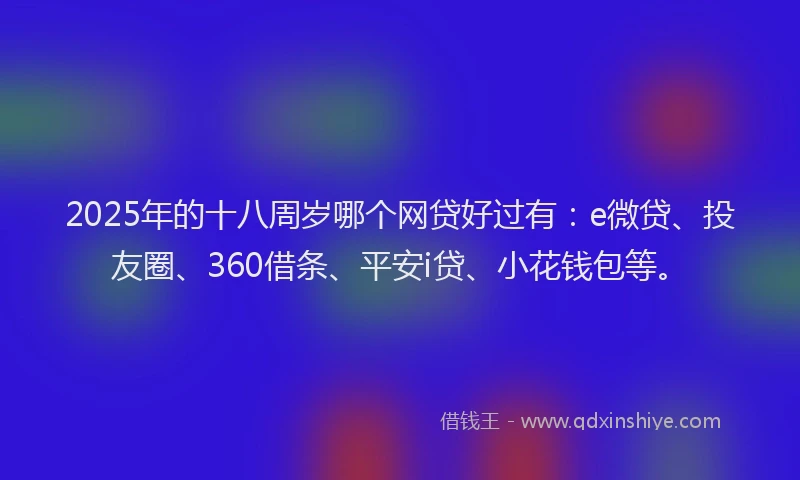 2025年的十八周岁哪个网贷好过有：e微贷、投友圈、360借条、平安i贷、小花钱包等。