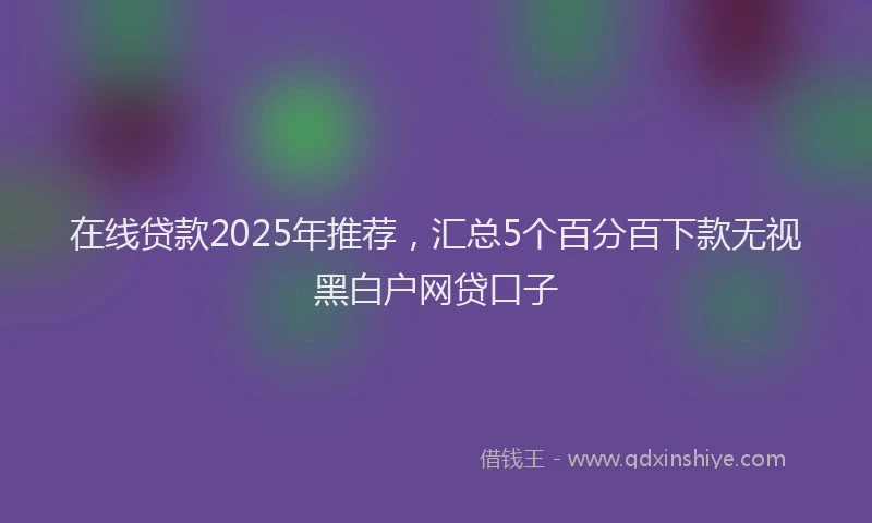 在线贷款2025年推荐，汇总5个百分百下款无视黑白户网贷口子