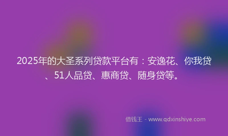 2025年的大圣系列贷款平台有：安逸花、你我贷、51人品贷、惠商贷、随身贷等。