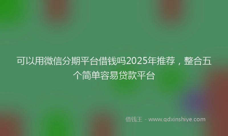 可以用微信分期平台借钱吗2025年推荐，整合五个简单容易贷款平台
