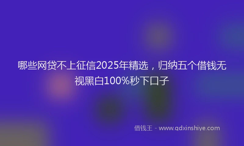哪些网贷不上征信2025年精选，归纳五个借钱无视黑白100%秒下口子