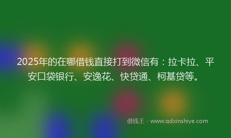 2025年的在哪借钱直接打到微信有：拉卡拉、平安口袋银行、安逸花、快贷通、柯基贷等。