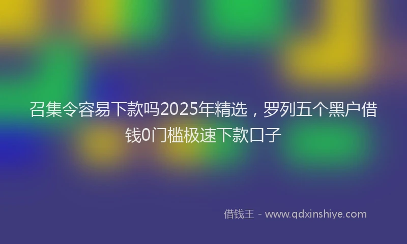 召集令容易下款吗2025年精选，罗列五个黑户借钱0门槛极速下款口子
