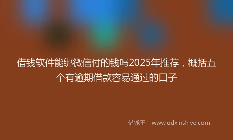 借钱软件能绑微信付的钱吗2025年推荐，概括五个有逾期借款容易通过的口子