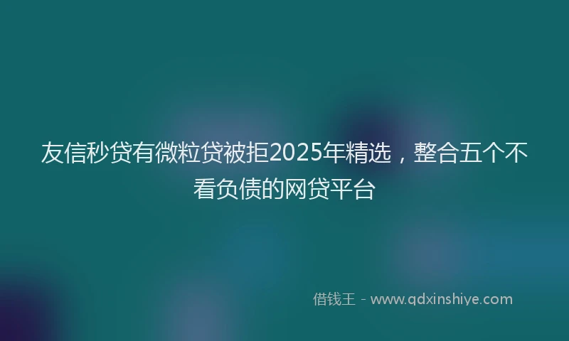 友信秒贷有微粒贷被拒2025年精选，整合五个不看负债的网贷平台